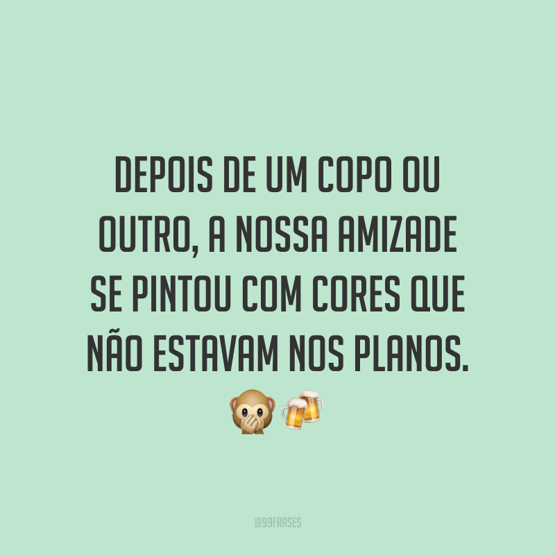 Depois de um copo ou outro, a nossa amizade se pintou com cores que não estavam nos planos. 🙊🍻