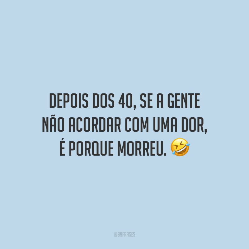 Depois dos 40, se a gente não acordar com uma dor, é porque morreu. 
