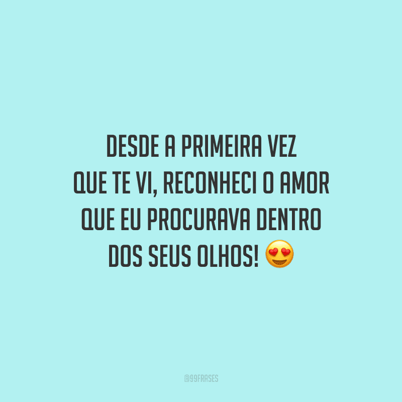 Desde a primeira vez que te vi, reconheci o amor que eu procurava dentro dos seus olhos!