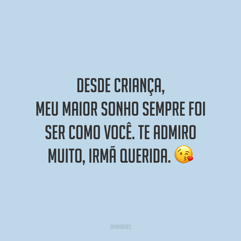 Desde criança, meu maior sonho sempre foi ser como você. Te admiro muito, irmã querida.