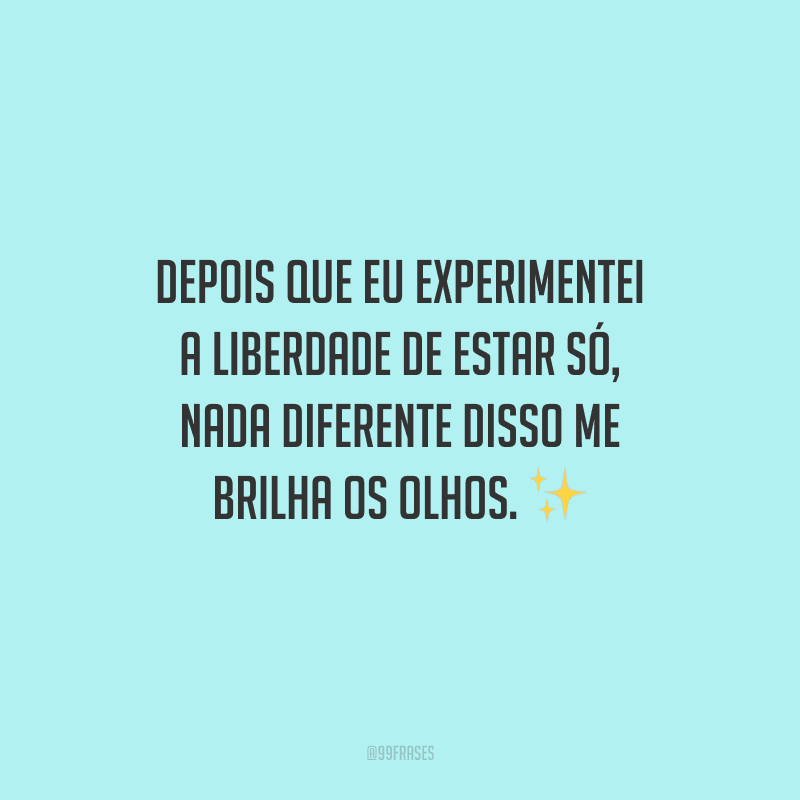Depois que eu experimentei a liberdade de estar só, nada diferente disso me brilha os olhos.