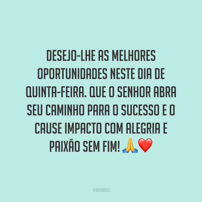 Desejo-lhe as melhores oportunidades neste dia de quinta-feira. Que o Senhor abra seu caminho para o sucesso e o cause impacto com alegria e paixão sem fim! 🙏❤