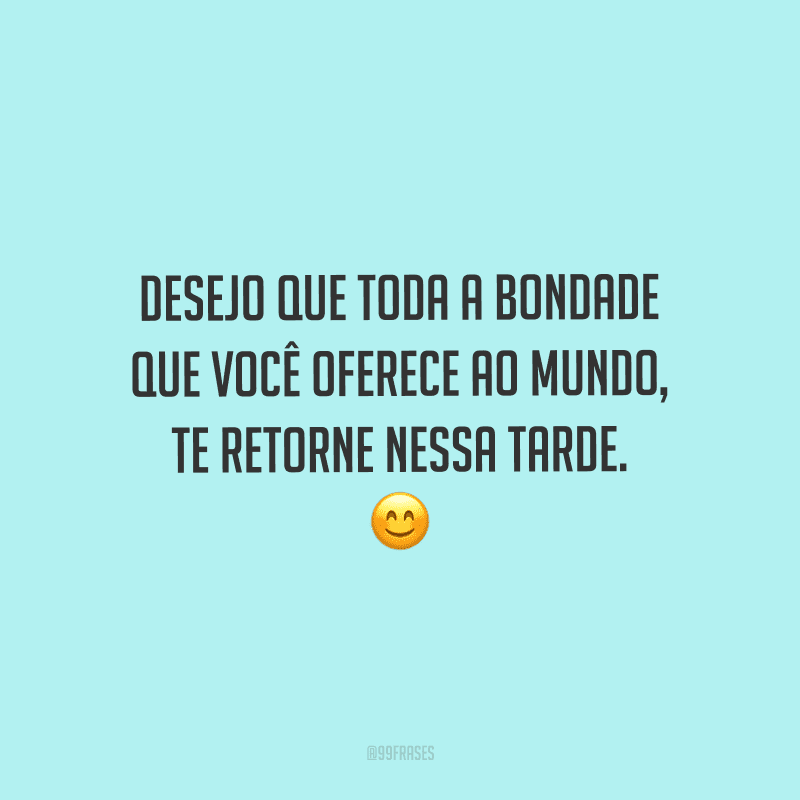 Desejo que toda a bondade que você oferece ao mundo, te retorne nessa tarde.