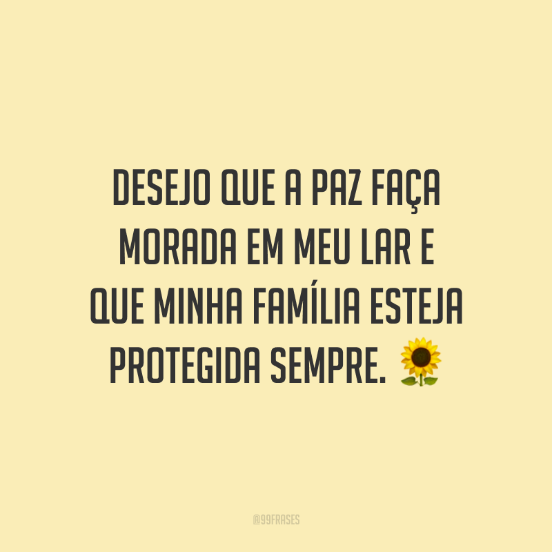 Desejo que a paz faça morada em meu lar e que minha família esteja protegida sempre.