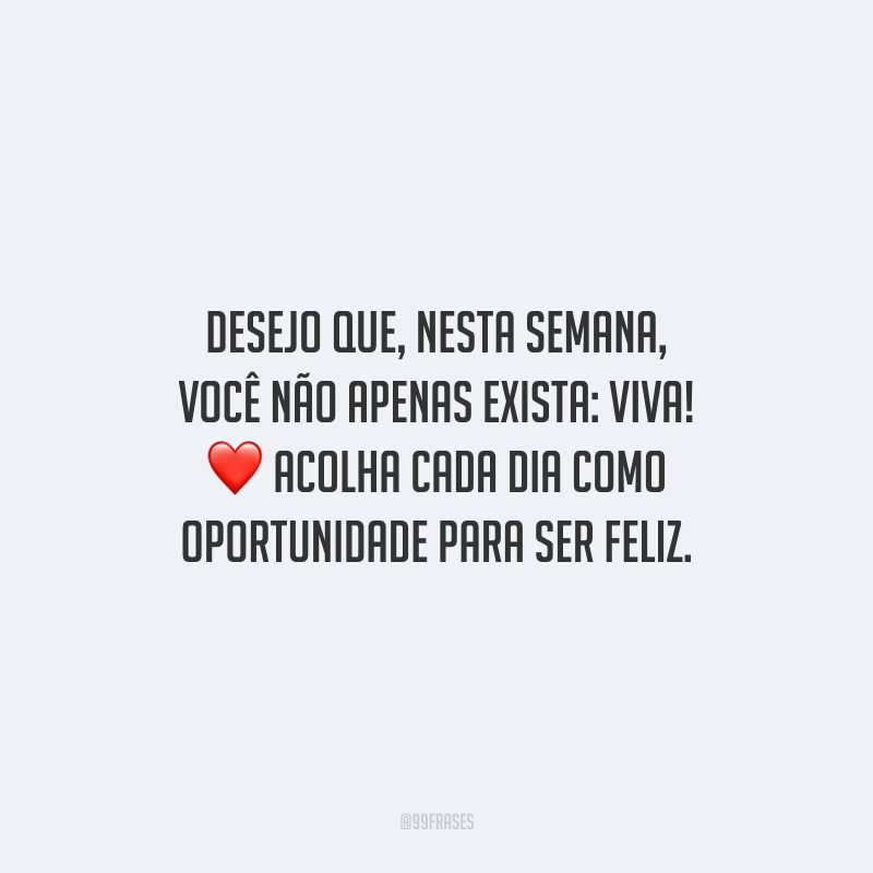 Desejo que, nesta semana, você não apenas exista: viva! Acolha cada dia como oportunidade para ser feliz. 