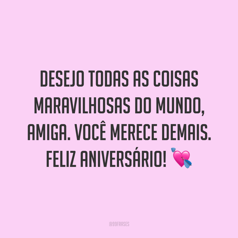 Desejo todas as coisas maravilhosas do mundo, amiga. Você merece demais. Feliz aniversário! ?