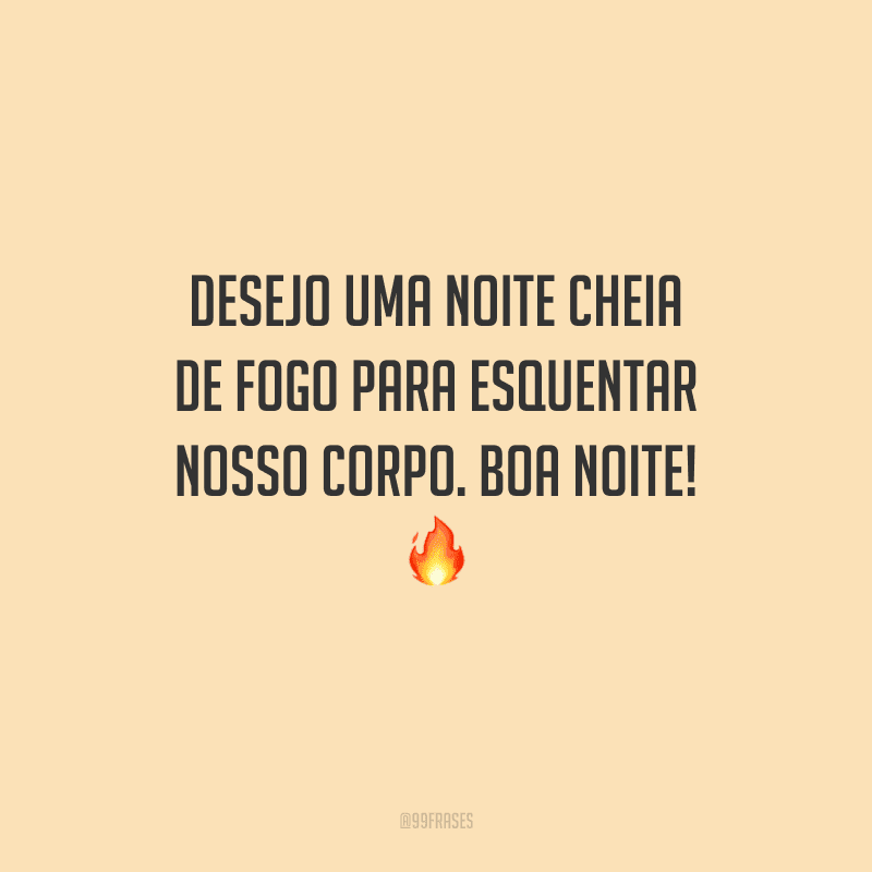 Desejo uma noite cheia de fogo para esquentar nosso corpo. Boa noite! 
