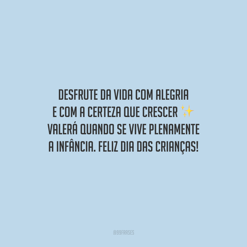 Desfrute da vida com alegria e com a certeza que crescer valerá quando se vive plenamente a infância. Feliz Dia das Crianças!