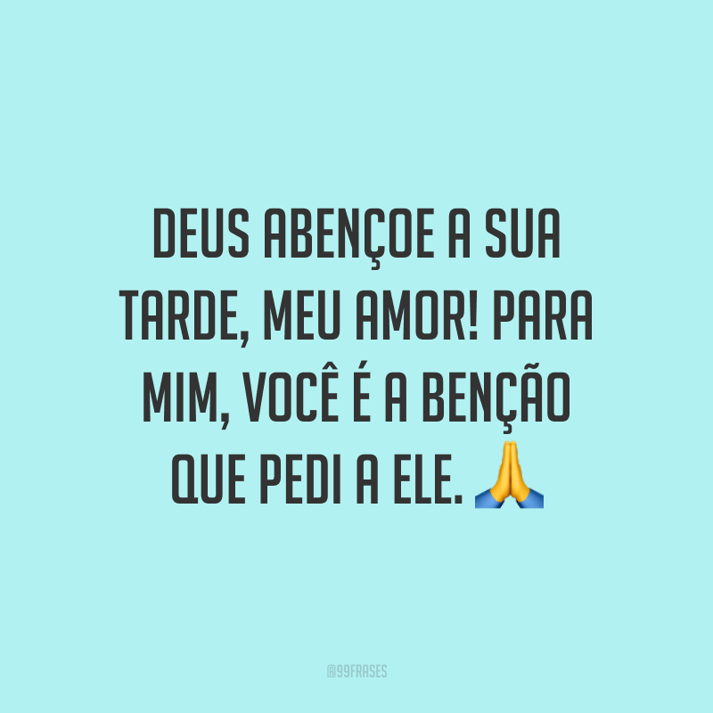 Deus abençoe a sua tarde, meu amor! Para mim, você é a benção que pedi a Ele. 🙏