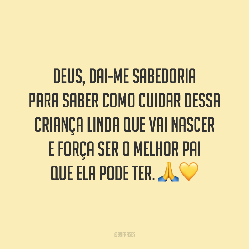 Deus, dai-me sabedoria para saber como cuidar dessa criança linda que vai nascer e força ser o melhor pai que ela pode ter. 🙏💛