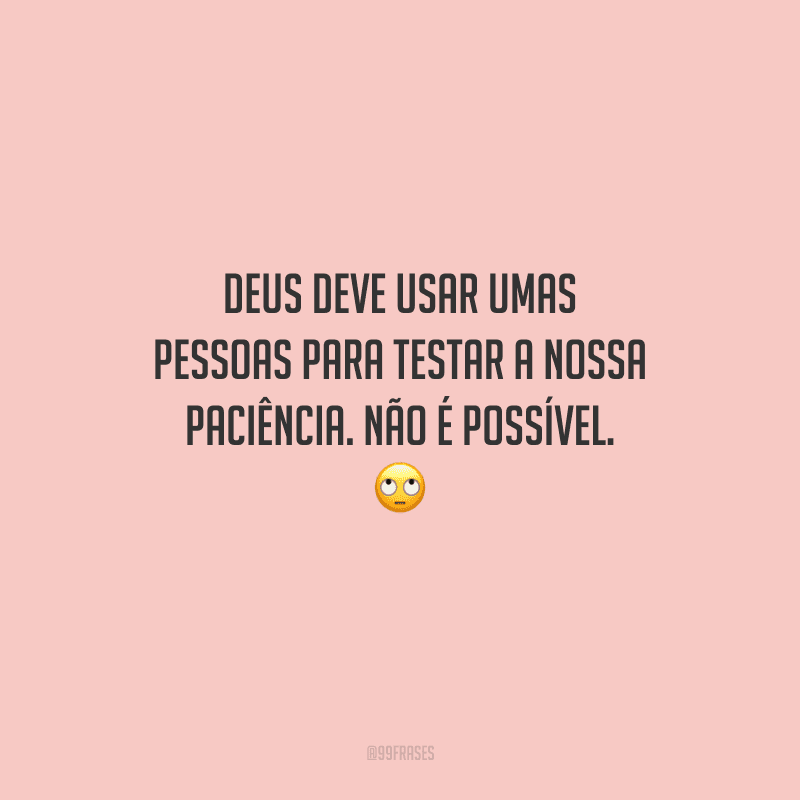 Deus deve usar umas pessoas para testar a nossa paciência. Não é possível. 