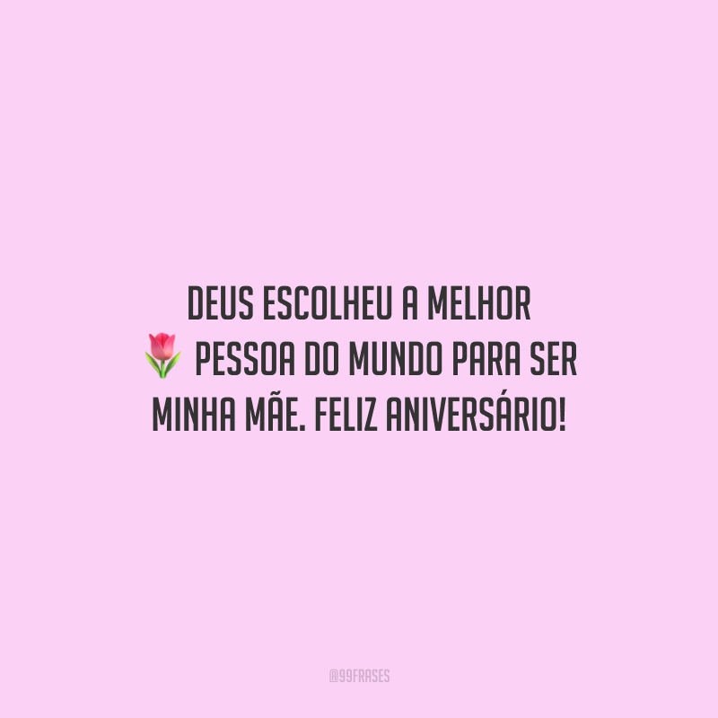 Deus escolheu a melhor pessoa do mundo para ser minha mãe. Feliz aniversário!