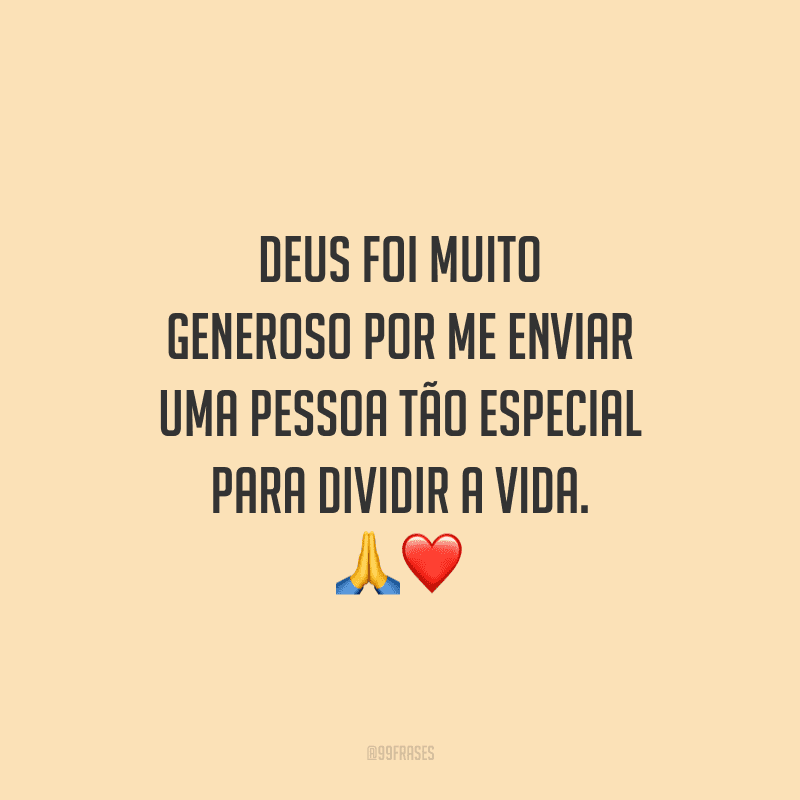 Deus foi muito generoso por me enviar uma pessoa tão especial para dividir a vida.