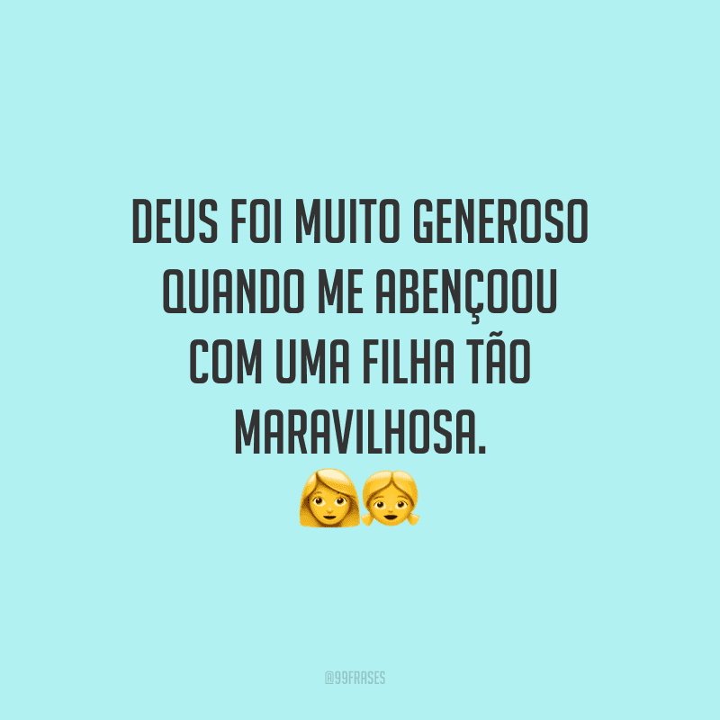 Deus foi muito generoso quando me abençoou com uma filha tão maravilhosa.
