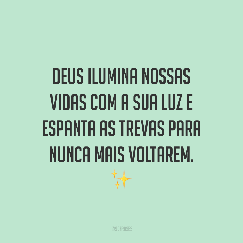 Deus ilumina nossas vidas com a sua luz e espanta as trevas para nunca mais voltarem.