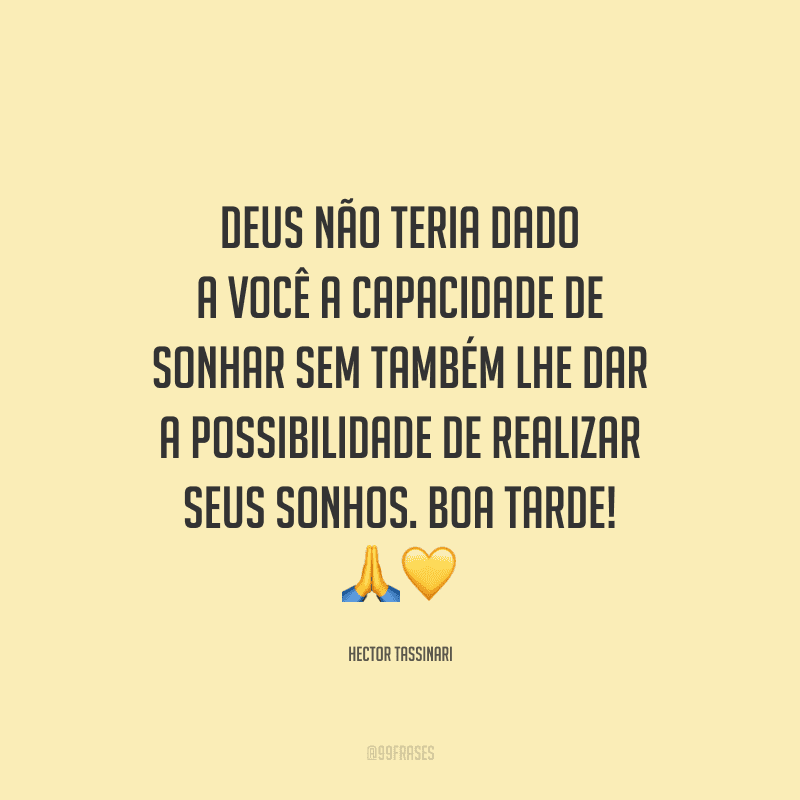 Deus não teria dado a você a capacidade de sonhar sem também lhe dar a possibilidade de realizar seus sonhos. Boa tarde! 