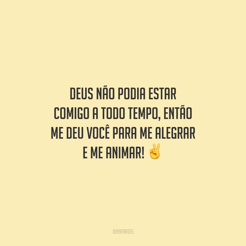 Deus não podia estar comigo a todo tempo, então me deu você para me alegrar e me animar!