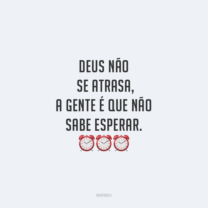 Deus não se atrasa, a gente é que não sabe esperar.