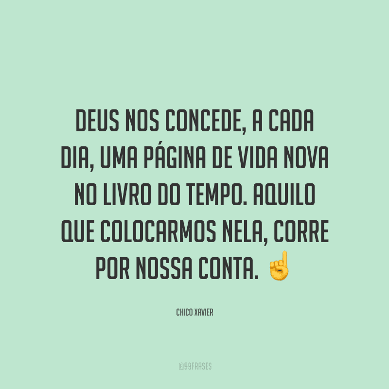 Deus nos concede, a cada dia, uma página de vida nova no livro do tempo. Aquilo que colocarmos nela, corre por nossa conta.