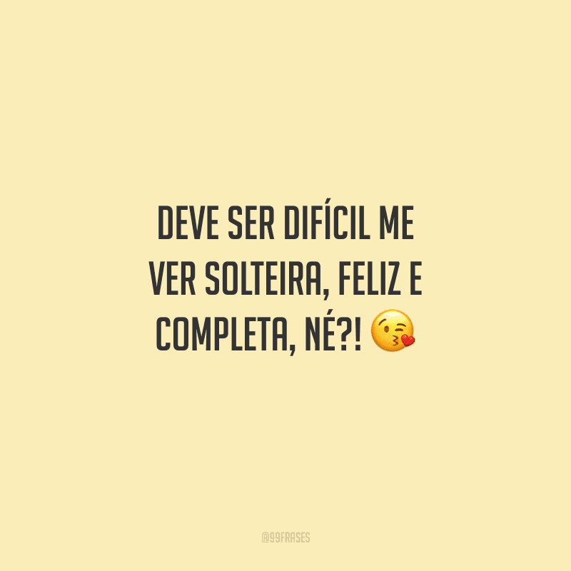 Deve ser difícil me ver solteira, feliz e completa, né?! 