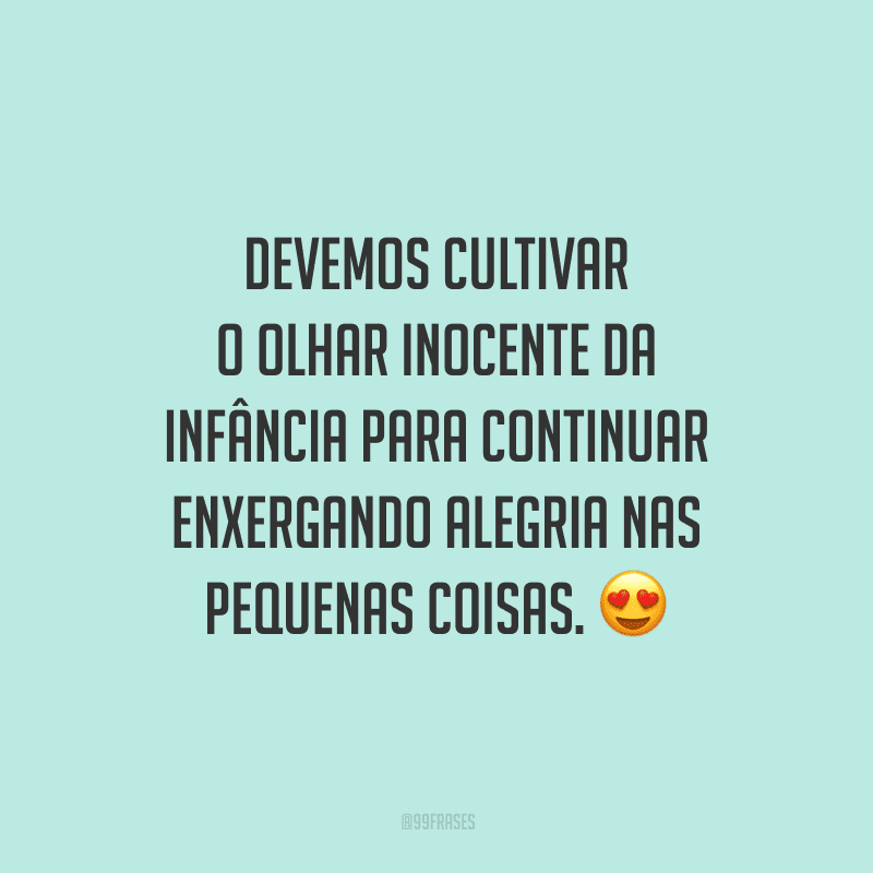 Devemos cultivar o olhar inocente da infância para continuar enxergando alegria nas pequenas coisas.