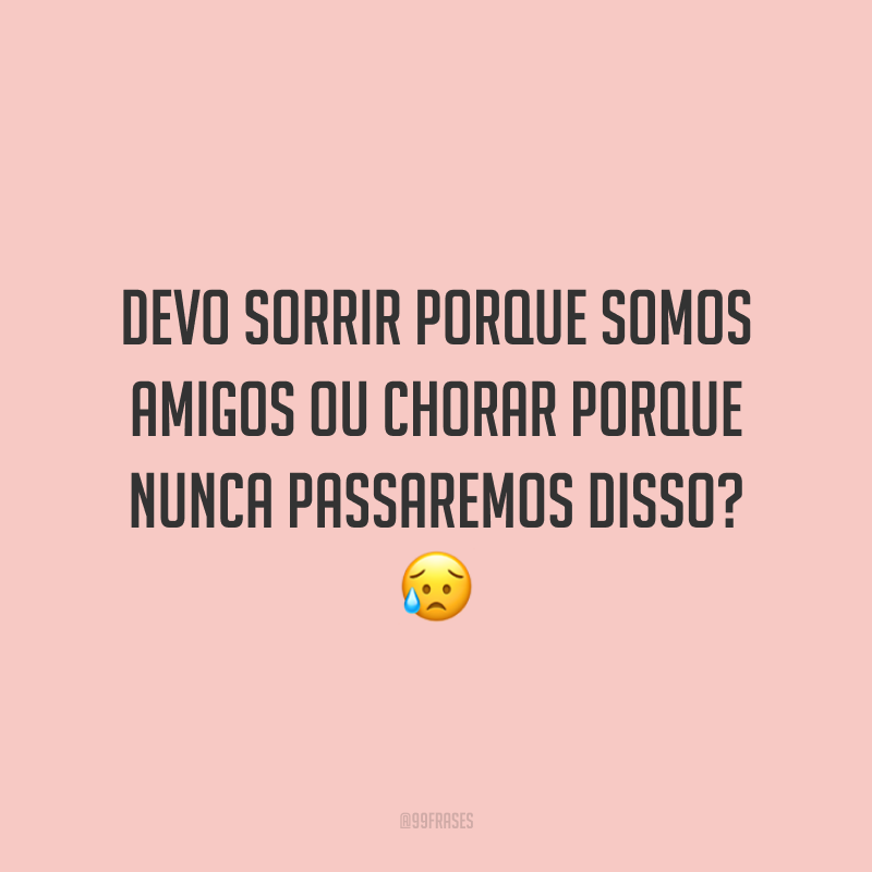 Devo sorrir porque somos amigos ou chorar porque nunca passaremos disso? 😥