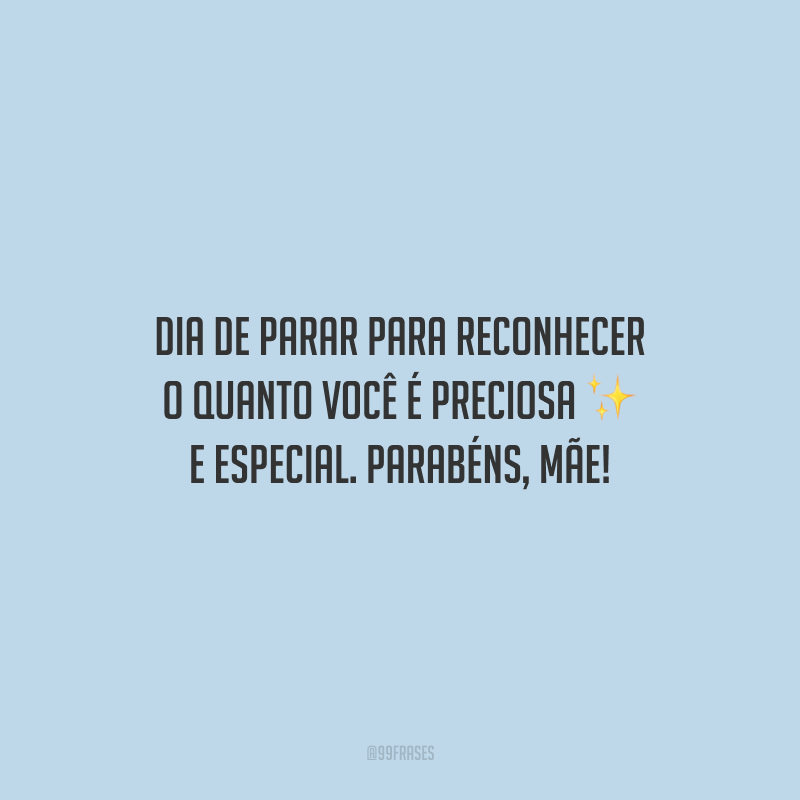 Dia de parar para reconhecer o quanto você é preciosa e especial. Parabéns, mãe!