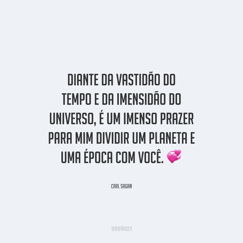 Diante da vastidão do tempo e da imensidão do universo, é um imenso prazer para mim dividir um planeta e uma época com você.