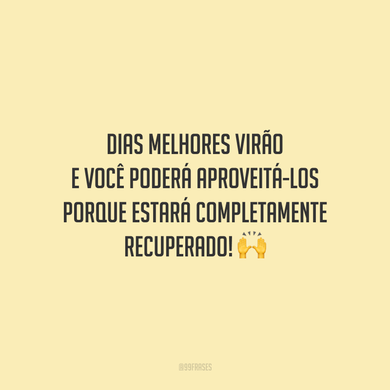 Dias melhores virão e você poderá aproveitá-los porque estará completamente recuperado!