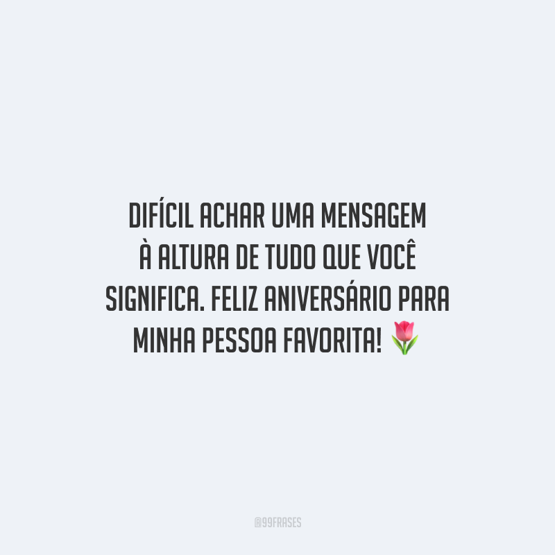 Difícil achar uma mensagem à altura de tudo que você significa. Feliz aniversário para minha pessoa favorita!