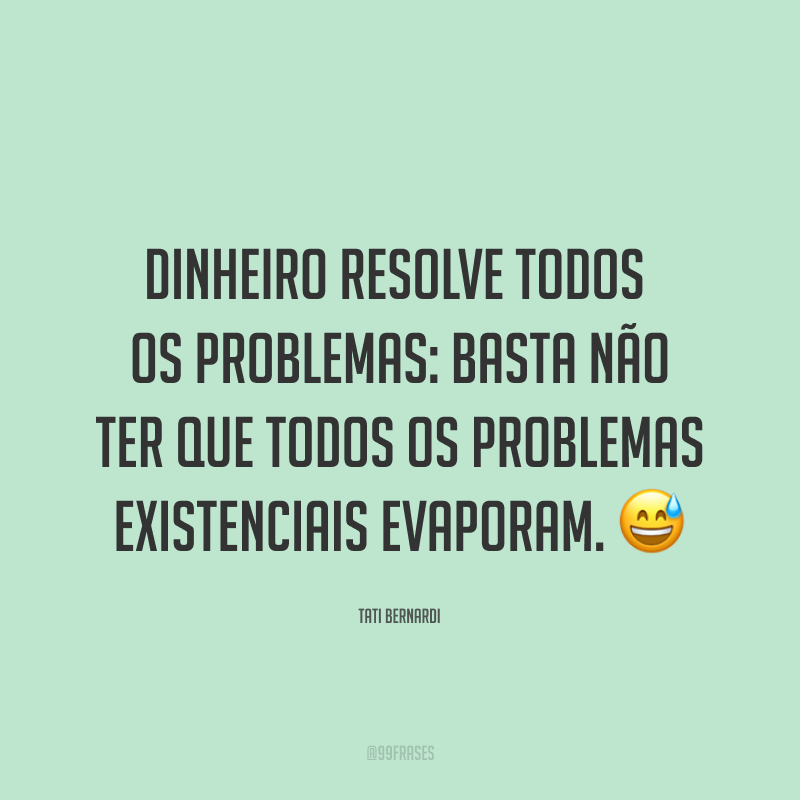 Dinheiro resolve todos os problemas: basta não ter que todos os problemas existenciais evaporam. 😅