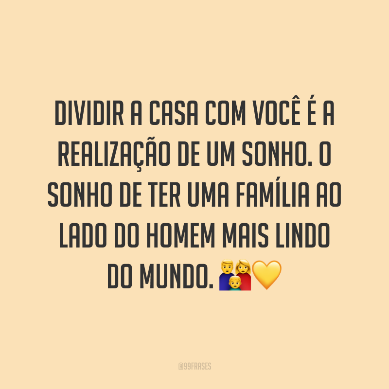 Dividir a casa com você é a realização de um sonho. O sonho de ter uma família ao lado do homem mais lindo do mundo. ??