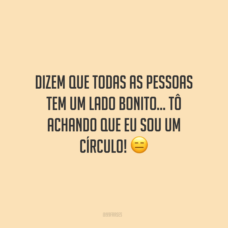 Dizem que todas as pessoas tem um lado bonito... Tô achando que eu sou um círculo! ?