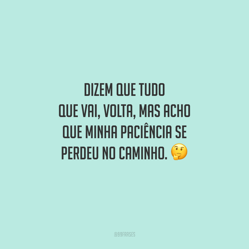 Dizem que tudo que vai, volta, mas acho que minha paciência se perdeu no caminho. 