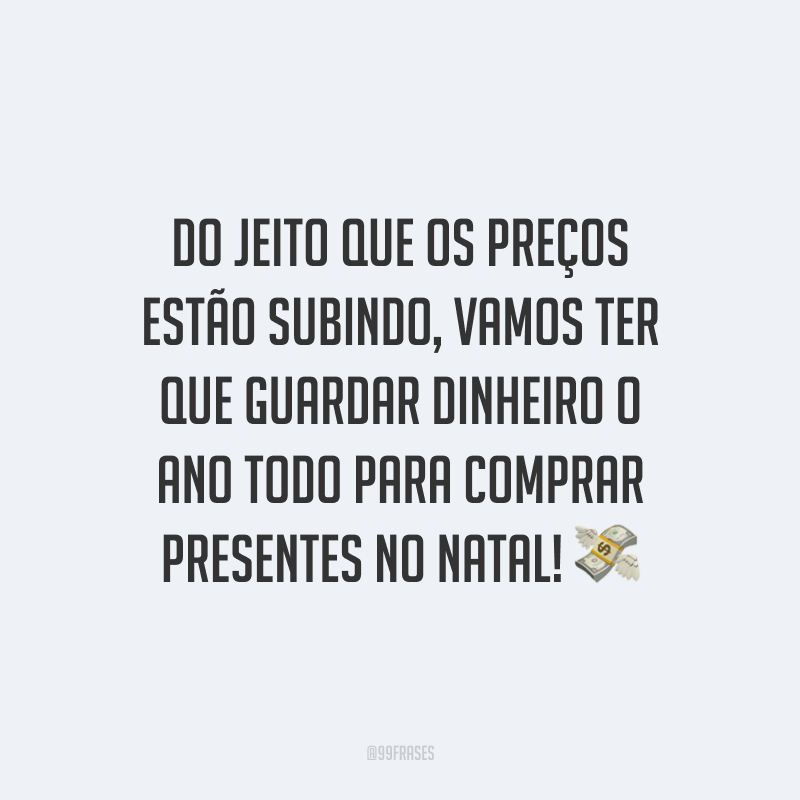 Do jeito que os preços estão subindo, vamos ter que guardar dinheiro o ano todo para comprar presentes no Natal!