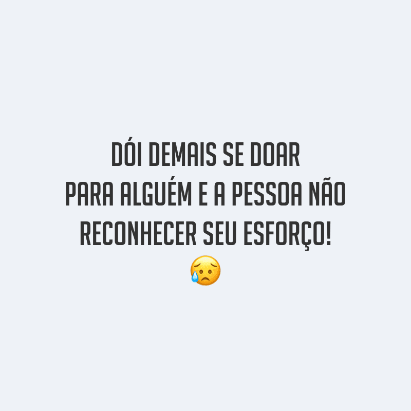 Dói demais se doar para alguém e a pessoa não reconhecer seu esforço!