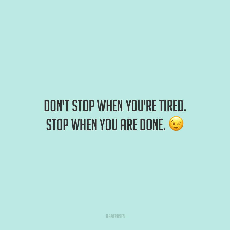Don't stop when you're tired. Stop when you are done. (Não pare quando estiver cansado. Pare quando tiver terminado.)