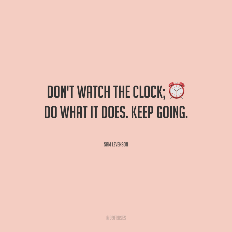 Don't watch the clock; do what it does. Keep going. 
(Não olhe para o relógio; faça o que ele faz. Continue se movendo.)
