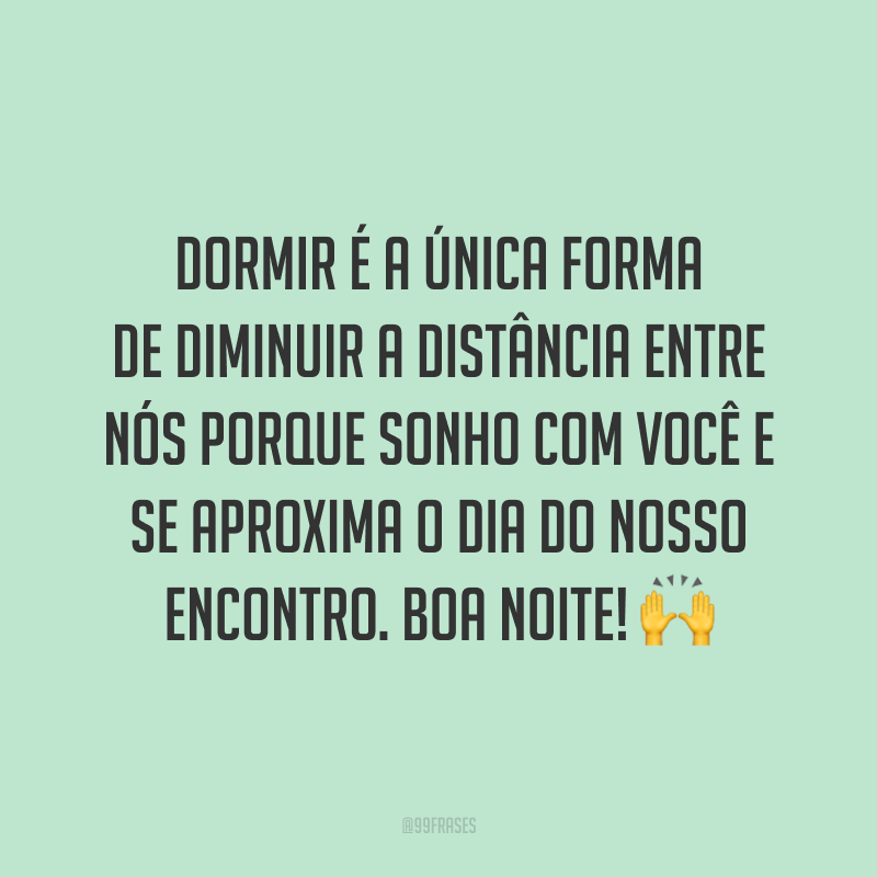 Dormir é a única forma de diminuir a distância entre nós porque sonho com você e se aproxima o dia do nosso encontro. Boa noite! 🙌