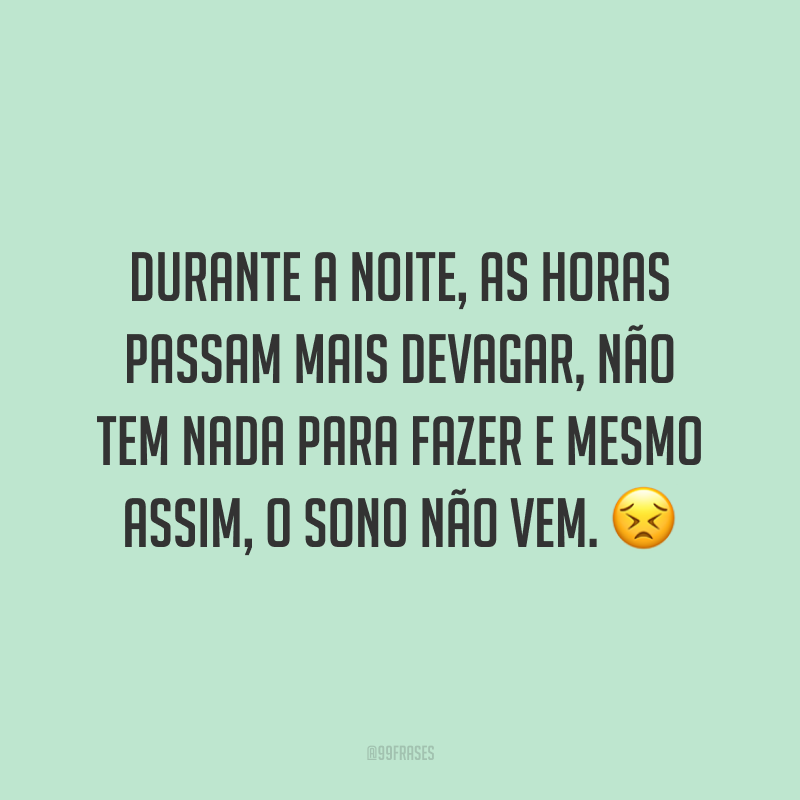 Durante a noite, as horas passam mais devagar, não tem nada para fazer e mesmo assim, o sono não vem. 😣