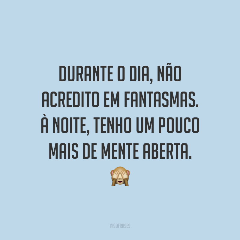 Durante o dia, não acredito em fantasmas. À noite, tenho um pouco mais de mente aberta. 🙈