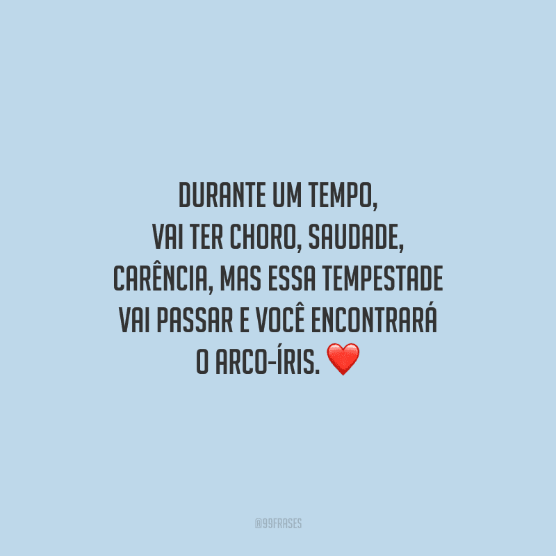 Durante um tempo, vai ter choro, saudade, carência, mas essa tempestade vai passar e você encontrará o arco-íris.