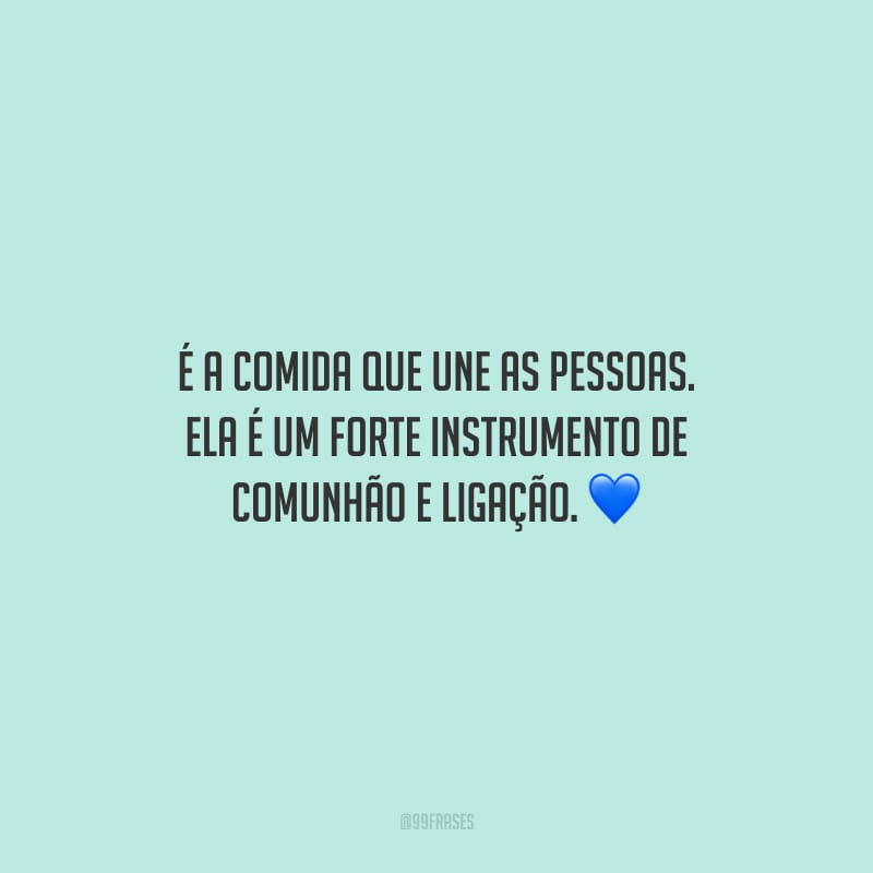 É a comida que une as pessoas. Ela é um forte instrumento de comunhão e ligação.