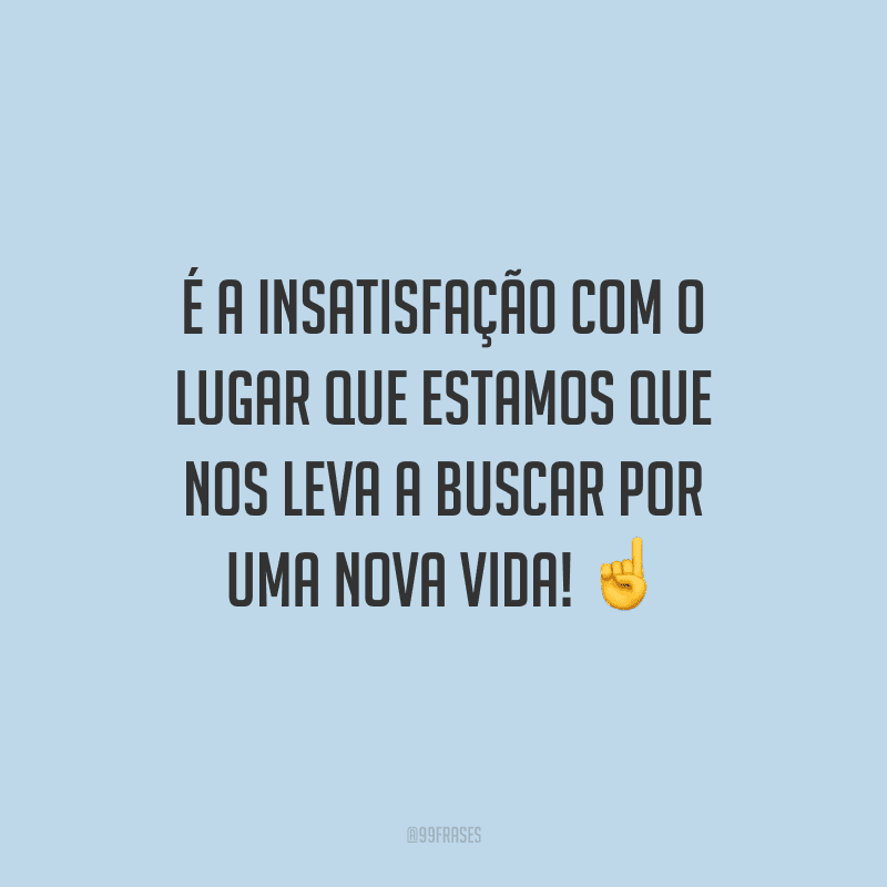 É a insatisfação com o lugar que estamos que nos leva a buscar por uma nova vida!