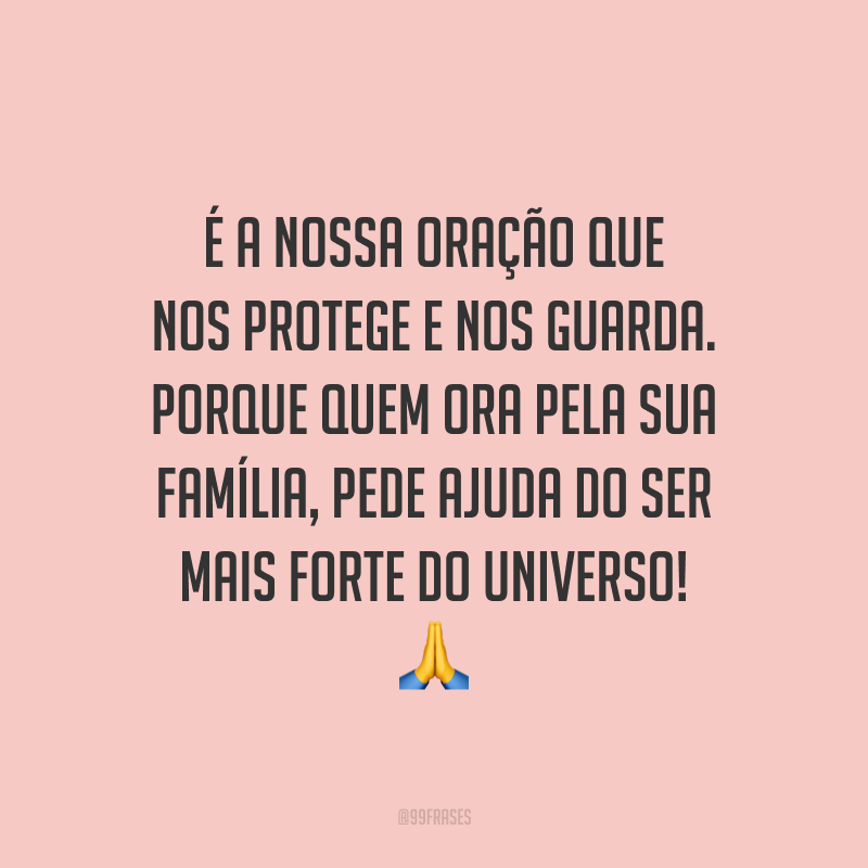 É a nossa oração que nos protege e nos guarda. Porque quem ora pela sua família, pede ajuda do ser mais forte do universo!