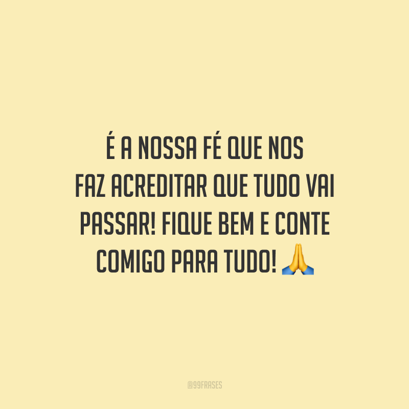 É a nossa fé que nos faz acreditar que tudo vai passar! Fique bem e conte comigo para tudo!