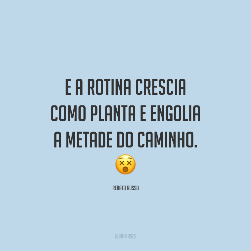 E a rotina crescia como planta e engolia a metade do caminho. ?