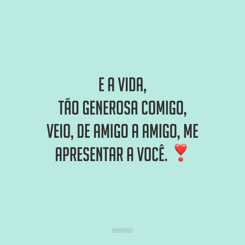 E a vida, tão generosa comigo, veio, de amigo a amigo, me apresentar a você.