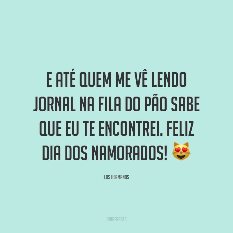 E até quem me vê lendo jornal na fila do pão sabe que eu te encontrei. Feliz Dia dos Namorados! ?