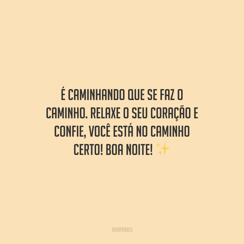 É caminhando que se faz o caminho. Relaxe o seu coração e confie, você está no caminho certo! Boa noite!